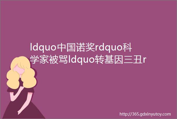 ldquo中国诺奖rdquo科学家被骂ldquo转基因三丑rdquo转基因背后真有阴谋