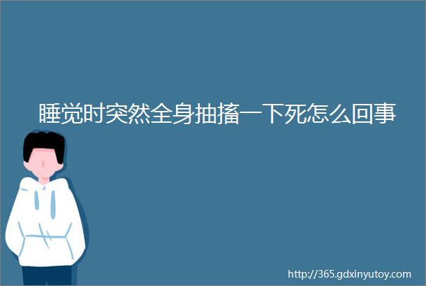 睡觉时突然全身抽搐一下死怎么回事